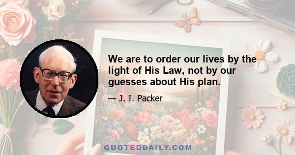 We are to order our lives by the light of His Law, not by our guesses about His plan.