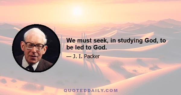 We must seek, in studying God, to be led to God.