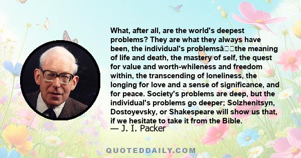 What, after all, are the world's deepest problems? They are what they always have been, the individual's problemsâthe meaning of life and death, the mastery of self, the quest for value and worth-whileness and freedom 