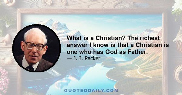 What is a Christian? The richest answer I know is that a Christian is one who has God as Father.