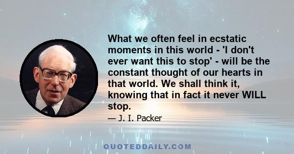 What we often feel in ecstatic moments in this world - 'I don't ever want this to stop' - will be the constant thought of our hearts in that world. We shall think it, knowing that in fact it never WILL stop.