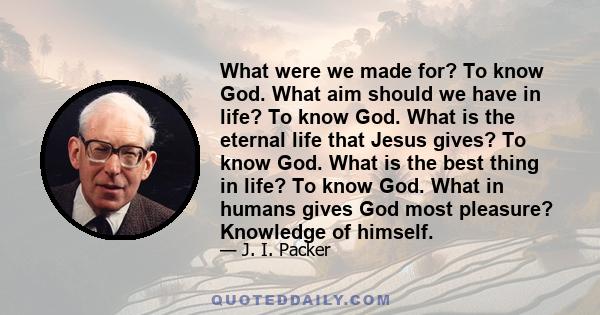 What were we made for? To know God. What aim should we have in life? To know God. What is the eternal life that Jesus gives? To know God. What is the best thing in life? To know God. What in humans gives God most