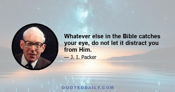 Whatever else in the Bible catches your eye, do not let it distract you from Him.