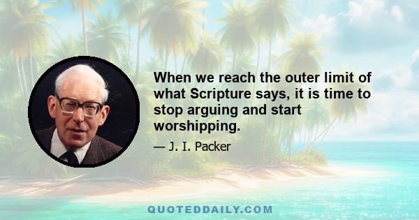 When we reach the outer limit of what Scripture says, it is time to stop arguing and start worshipping.