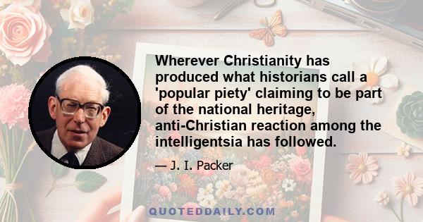 Wherever Christianity has produced what historians call a 'popular piety' claiming to be part of the national heritage, anti-Christian reaction among the intelligentsia has followed.