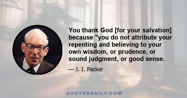 You thank God [for your salvation] because you do not attribute your repenting and believing to your own wisdom, or prudence, or sound judgment, or good sense.