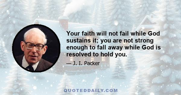 Your faith will not fail while God sustains it; you are not strong enough to fall away while God is resolved to hold you.