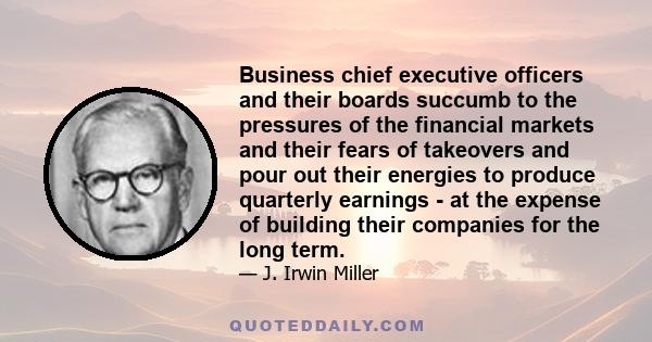 Business chief executive officers and their boards succumb to the pressures of the financial markets and their fears of takeovers and pour out their energies to produce quarterly earnings - at the expense of building