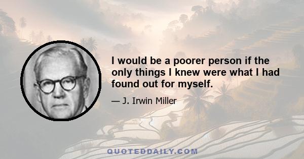 I would be a poorer person if the only things I knew were what I had found out for myself.