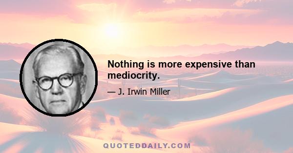 Nothing is more expensive than mediocrity.