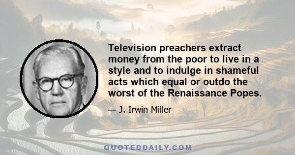 Television preachers extract money from the poor to live in a style and to indulge in shameful acts which equal or outdo the worst of the Renaissance Popes.