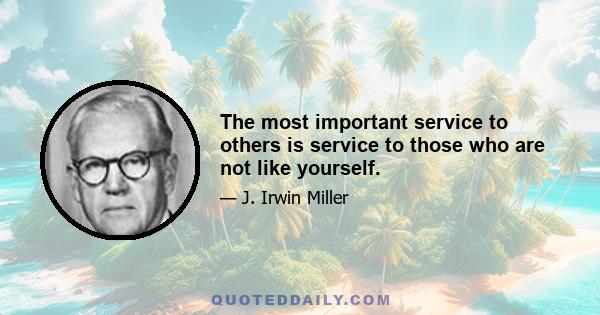 The most important service to others is service to those who are not like yourself.