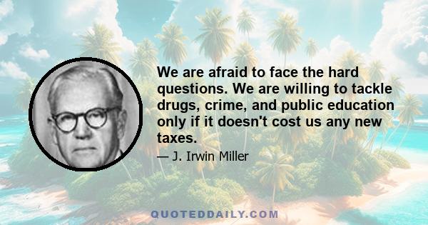 We are afraid to face the hard questions. We are willing to tackle drugs, crime, and public education only if it doesn't cost us any new taxes.