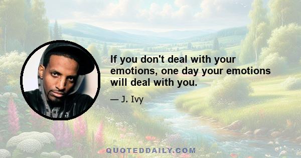 If you don't deal with your emotions, one day your emotions will deal with you.