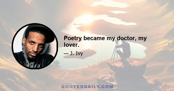 Poetry became my doctor, my lover.