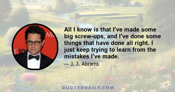 All I know is that I've made some big screw-ups, and I've done some things that have done all right. I just keep trying to learn from the mistakes I've made.