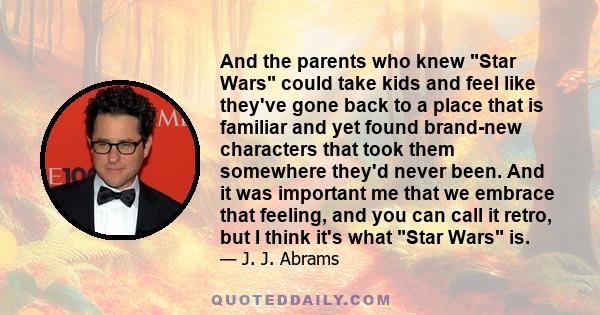 And the parents who knew Star Wars could take kids and feel like they've gone back to a place that is familiar and yet found brand-new characters that took them somewhere they'd never been. And it was important me that