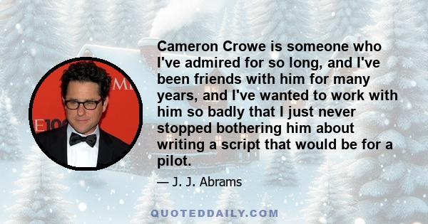 Cameron Crowe is someone who I've admired for so long, and I've been friends with him for many years, and I've wanted to work with him so badly that I just never stopped bothering him about writing a script that would