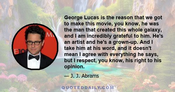 George Lucas is the reason that we got to make this movie, you know, he was the man that created this whole galaxy, and I am incredibly grateful to him. He's an artist and he's a grown-up. And I take him at his word,