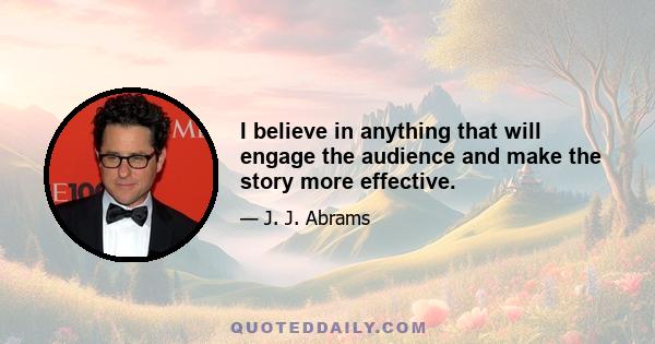 I believe in anything that will engage the audience and make the story more effective.