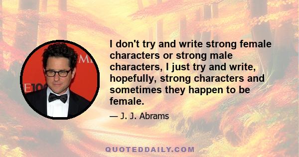 I don't try and write strong female characters or strong male characters, I just try and write, hopefully, strong characters and sometimes they happen to be female.