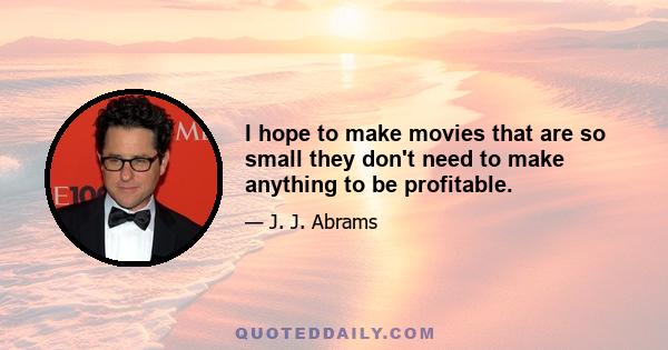 I hope to make movies that are so small they don't need to make anything to be profitable.