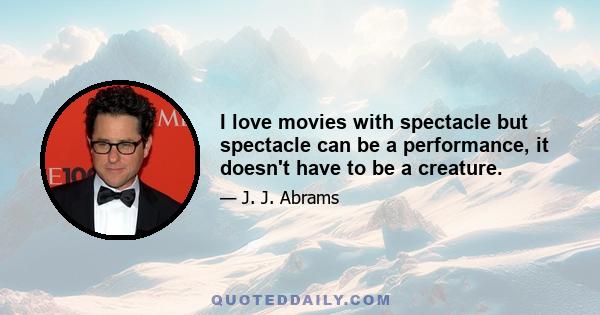 I love movies with spectacle but spectacle can be a performance, it doesn't have to be a creature.