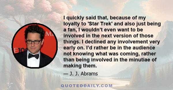 I quickly said that, because of my loyalty to 'Star Trek' and also just being a fan, I wouldn’t even want to be involved in the next version of those things. I declined any involvement very early on. I’d rather be in