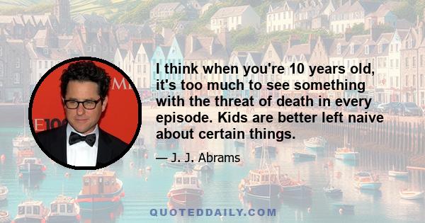 I think when you're 10 years old, it's too much to see something with the threat of death in every episode. Kids are better left naive about certain things.