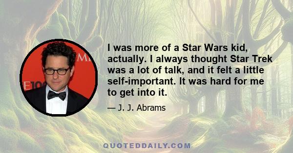 I was more of a Star Wars kid, actually. I always thought Star Trek was a lot of talk, and it felt a little self-important. It was hard for me to get into it.