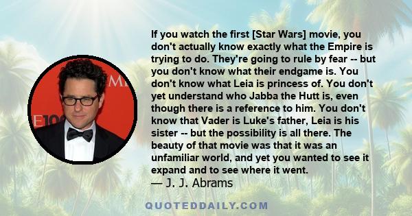 If you watch the first [Star Wars] movie, you don't actually know exactly what the Empire is trying to do. They're going to rule by fear -- but you don't know what their endgame is. You don't know what Leia is princess