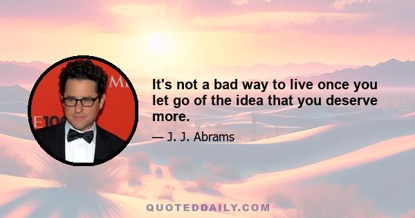 It's not a bad way to live once you let go of the idea that you deserve more.