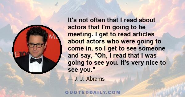 It's not often that I read about actors that I'm going to be meeting. I get to read articles about actors who were going to come in, so I get to see someone and say, Oh, I read that I was going to see you. It's very