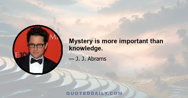 Mystery is more important than knowledge.