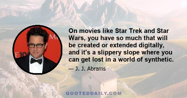 On movies like Star Trek and Star Wars, you have so much that will be created or extended digitally, and it's a slippery slope where you can get lost in a world of synthetic.