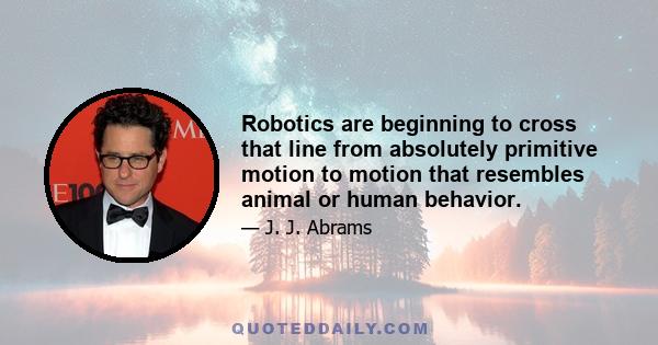 Robotics are beginning to cross that line from absolutely primitive motion to motion that resembles animal or human behavior.