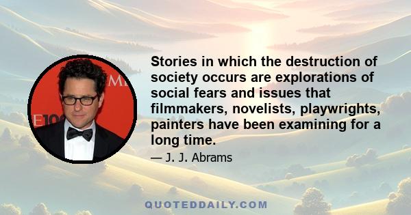 Stories in which the destruction of society occurs are explorations of social fears and issues that filmmakers, novelists, playwrights, painters have been examining for a long time.