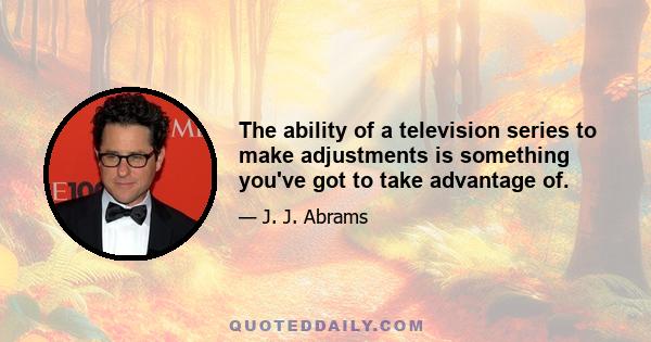 The ability of a television series to make adjustments is something you've got to take advantage of.