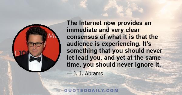 The Internet now provides an immediate and very clear consensus of what it is that the audience is experiencing. It's something that you should never let lead you, and yet at the same time, you should never ignore it.