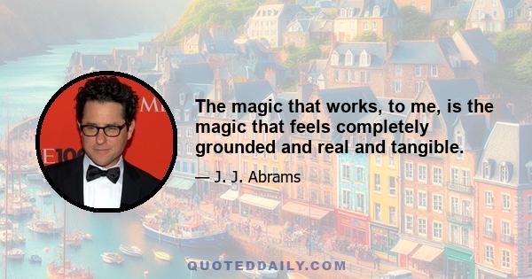 The magic that works, to me, is the magic that feels completely grounded and real and tangible.