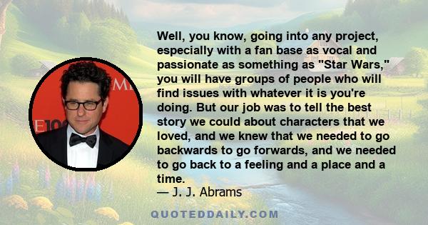 Well, you know, going into any project, especially with a fan base as vocal and passionate as something as Star Wars, you will have groups of people who will find issues with whatever it is you're doing. But our job was 