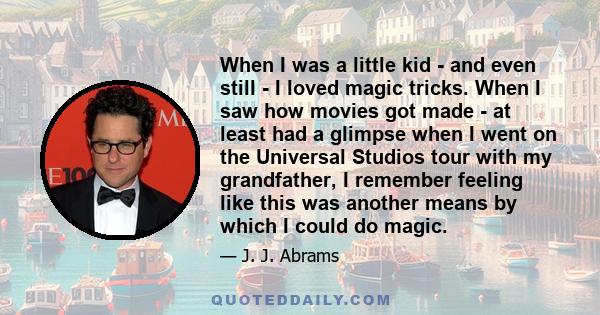 When I was a little kid - and even still - I loved magic tricks. When I saw how movies got made - at least had a glimpse when I went on the Universal Studios tour with my grandfather, I remember feeling like this was