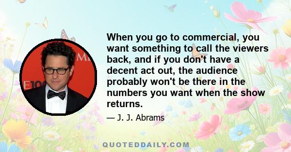 When you go to commercial, you want something to call the viewers back, and if you don't have a decent act out, the audience probably won't be there in the numbers you want when the show returns.