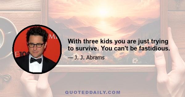 With three kids you are just trying to survive. You can't be fastidious.