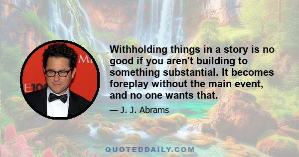 Withholding things in a story is no good if you aren't building to something substantial. It becomes foreplay without the main event, and no one wants that.