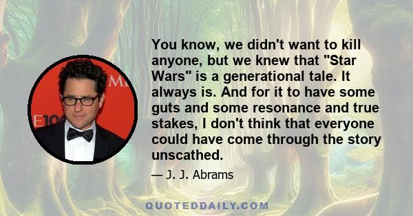 You know, we didn't want to kill anyone, but we knew that Star Wars is a generational tale. It always is. And for it to have some guts and some resonance and true stakes, I don't think that everyone could have come