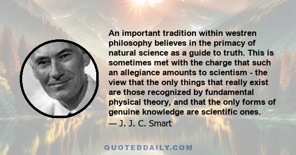 An important tradition within westren philosophy believes in the primacy of natural science as a guide to truth. This is sometimes met with the charge that such an allegiance amounts to scientism - the view that the