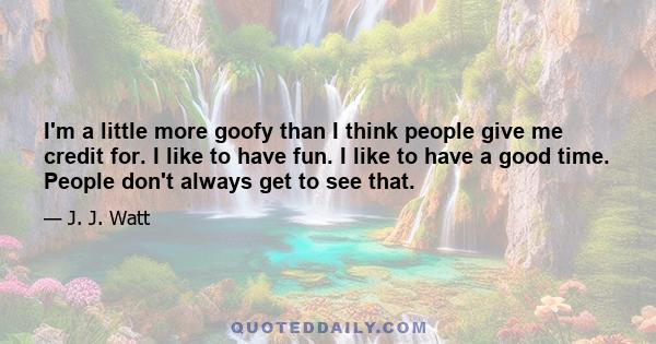 I'm a little more goofy than I think people give me credit for. I like to have fun. I like to have a good time. People don't always get to see that.