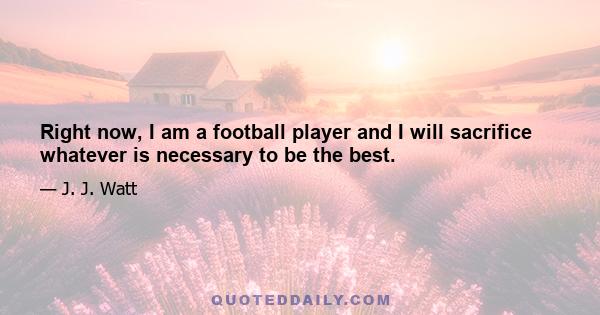 Right now, I am a football player and I will sacrifice whatever is necessary to be the best.