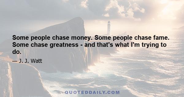 Some people chase money. Some people chase fame. Some chase greatness - and that's what I'm trying to do.